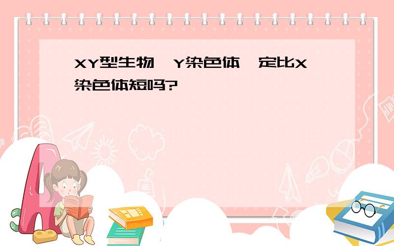 XY型生物,Y染色体一定比X染色体短吗?