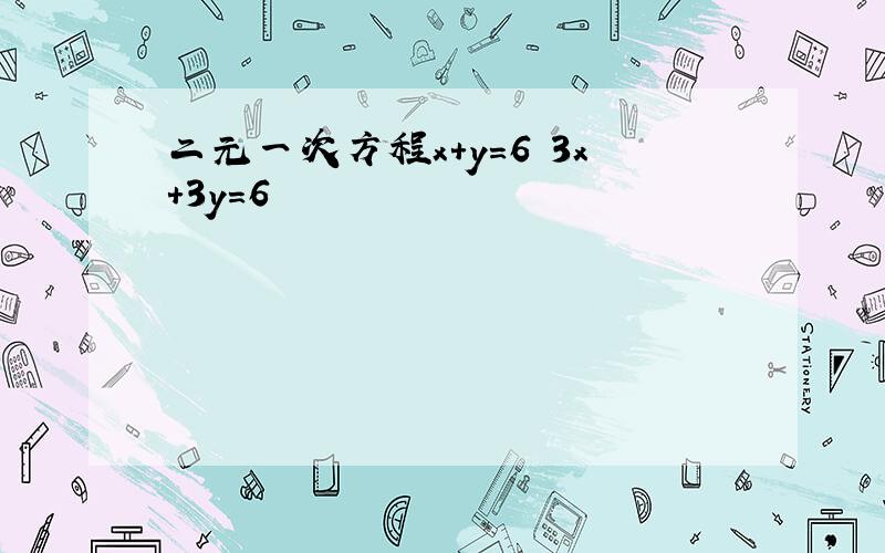 二元一次方程x+y=6 3x+3y=6