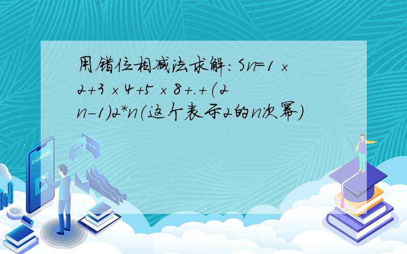 用错位相减法求解：Sn=1×2+3×4+5×8+.+(2n-1)2*n（这个表示2的n次幂）