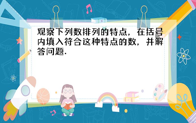 观察下列数排列的特点，在括号内填入符合这种特点的数，并解答问题．