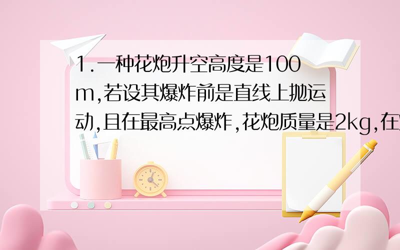 1.一种花炮升空高度是100m,若设其爆炸前是直线上抛运动,且在最高点爆炸,花炮质量是2kg,在炮筒中运动时间是0.02