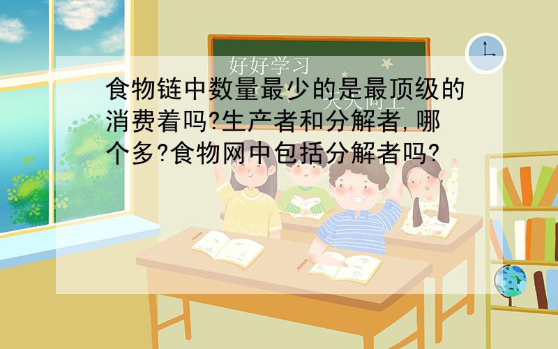 食物链中数量最少的是最顶级的消费着吗?生产者和分解者,哪个多?食物网中包括分解者吗?