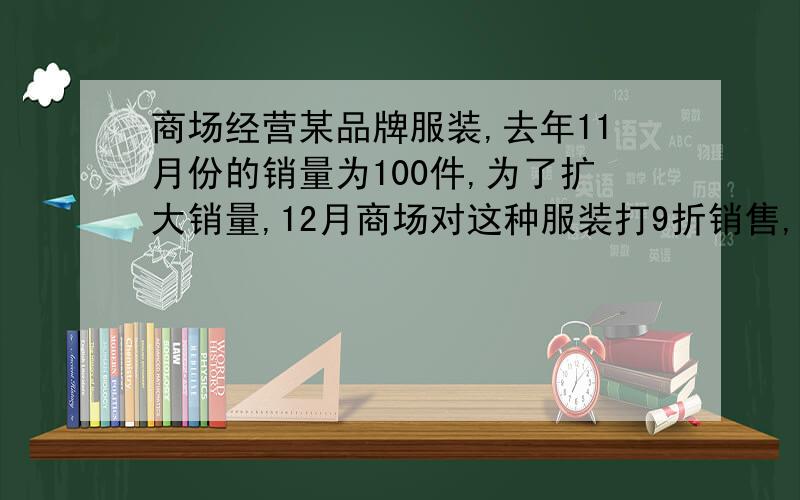 商场经营某品牌服装,去年11月份的销量为100件,为了扩大销量,12月商场对这种服装打9折销售,结果销量增加了50%,销