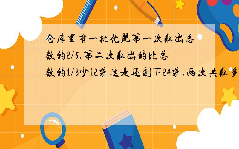 仓库里有一批化肥第一次取出总数的2/5,第二次取出的比总数的1/3少12袋这是还剩下24袋,两次共取多少袋?