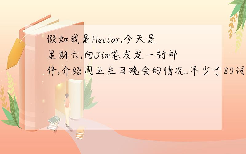 假如我是Hector,今天是星期六,向Jim笔友发一封邮件,介绍周五生日晚会的情况.不少于80词,开头已给出