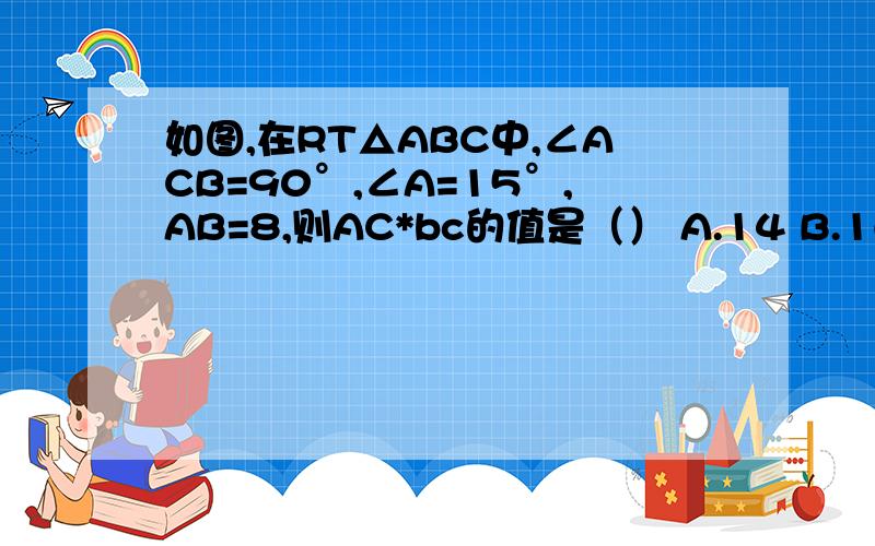 如图,在RT△ABC中,∠ACB=90°,∠A=15°,AB=8,则AC*bc的值是（） A.14 B.16根号3 C.