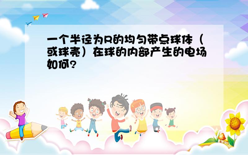 一个半径为R的均匀带点球体（或球壳）在球的内部产生的电场如何?