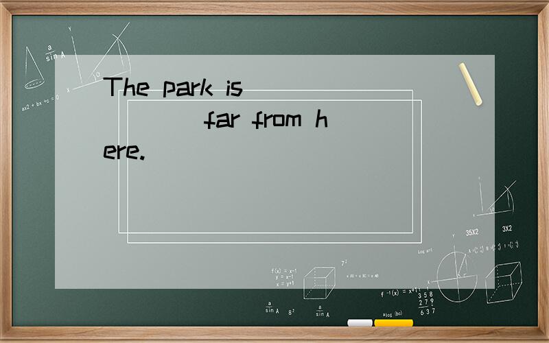 The park is ______far from here.