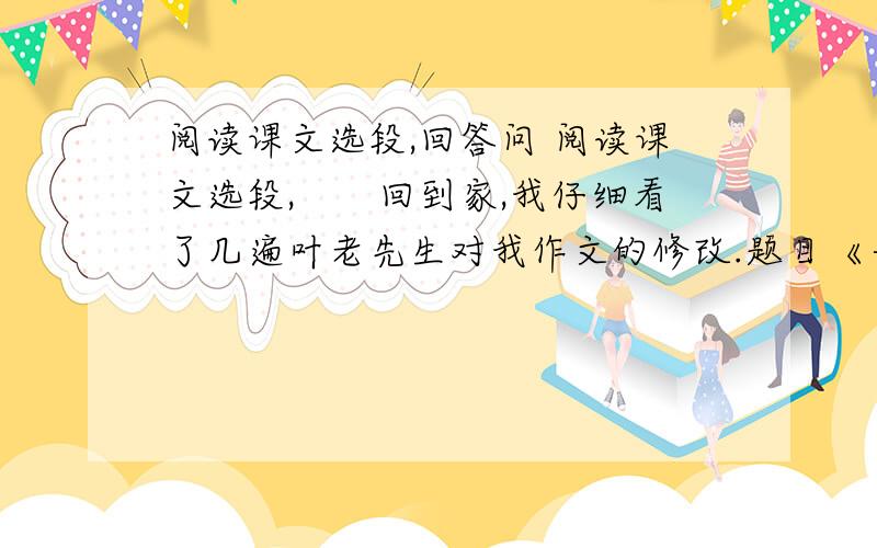 阅读课文选段,回答问 阅读课文选段,　　回到家,我仔细看了几遍叶老先生对我作文的修改.题目《一张画像》改成《一幅画像》,