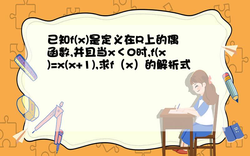 已知f(x)是定义在R上的偶函数,并且当x＜0时,f(x)=x(x+1),求f（x）的解析式