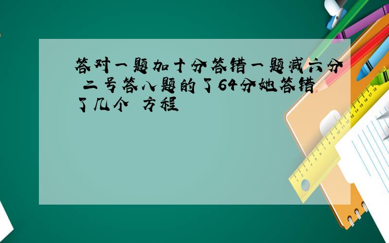 答对一题加十分答错一题减六分 二号答八题的了64分她答错了几个 方程