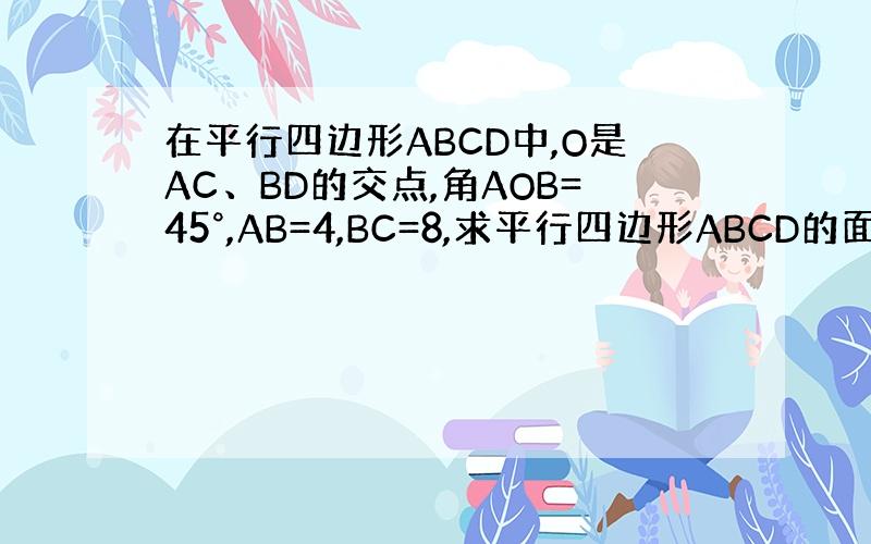 在平行四边形ABCD中,O是AC、BD的交点,角AOB=45°,AB=4,BC=8,求平行四边形ABCD的面积.