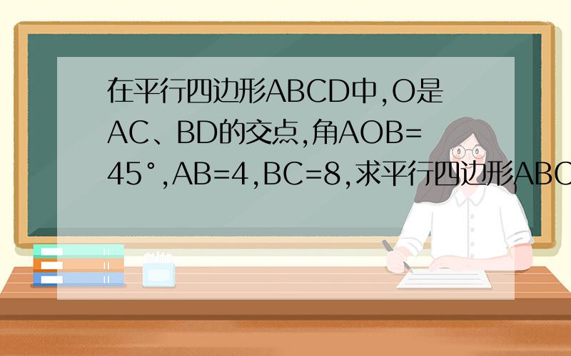 在平行四边形ABCD中,O是AC、BD的交点,角AOB=45°,AB=4,BC=8,求平行四边形ABCD的面积