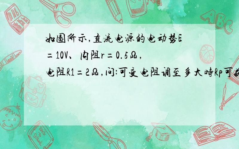 如图所示,直流电源的电动势E=10V、内阻r=0.5Ω,电阻R1=2Ω,问:可变电阻调至多大时Rp可获得最大功率Pmax