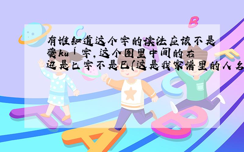 有谁知道这个字的读法应该不是夔kuí字,这个图里中间的右边是匕字不是巳(这是我家谱里的人名)