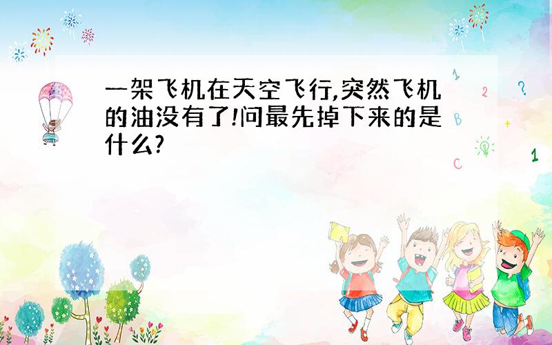 一架飞机在天空飞行,突然飞机的油没有了!问最先掉下来的是什么?