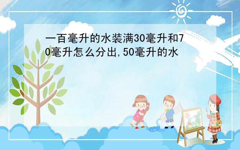 一百毫升的水装满30毫升和70毫升怎么分出,50毫升的水