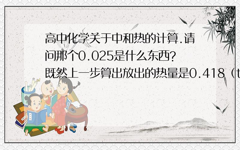 高中化学关于中和热的计算.请问那个0.025是什么东西?既然上一步算出放出的热量是0.418（t