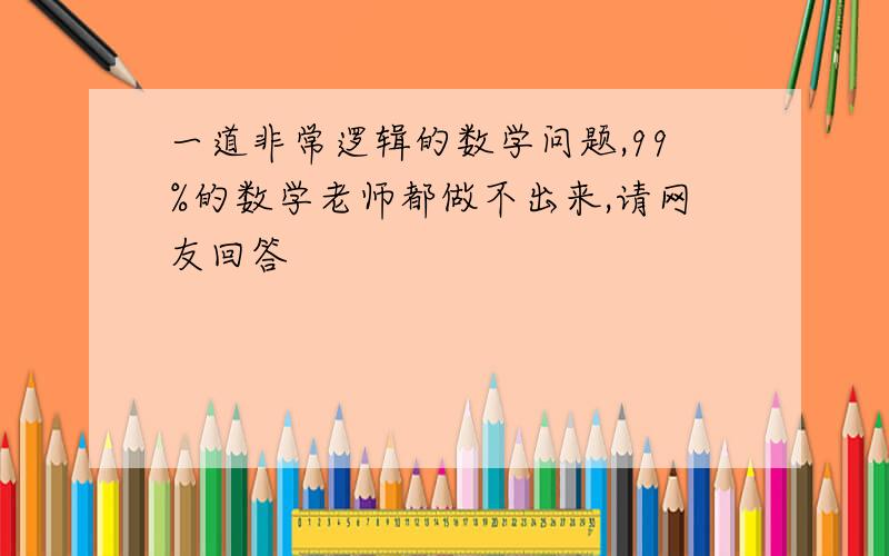 一道非常逻辑的数学问题,99%的数学老师都做不出来,请网友回答