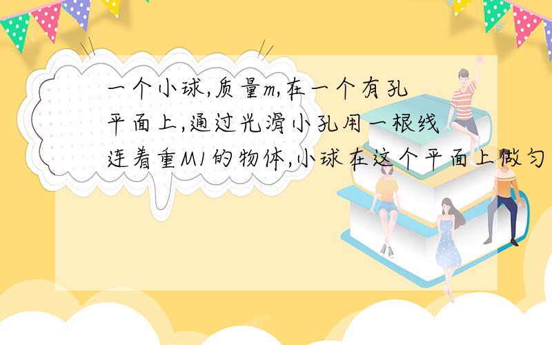 一个小球,质量m,在一个有孔平面上,通过光滑小孔用一根线连着重M1的物体,小球在这个平面上做匀速圆周运动,半径为r,求再