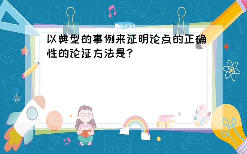 以典型的事例来证明论点的正确性的论证方法是?