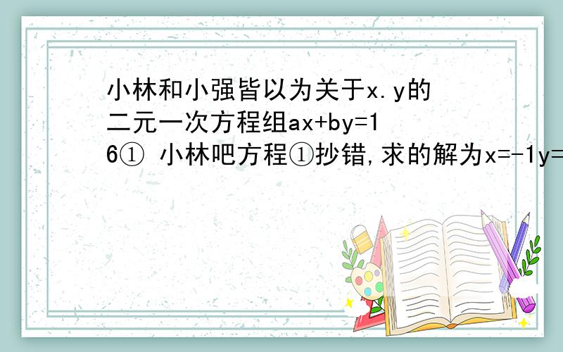 小林和小强皆以为关于x.y的二元一次方程组ax+by=16① 小林吧方程①抄错,求的解为x=-1y=3