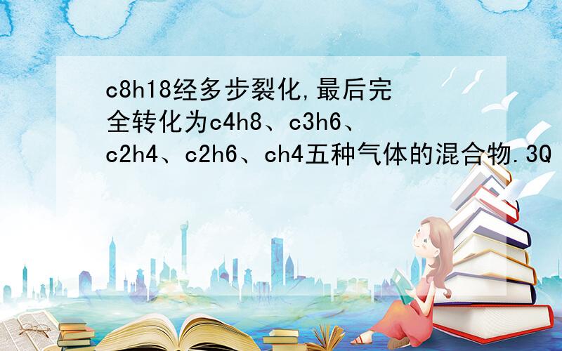 c8h18经多步裂化,最后完全转化为c4h8、c3h6、c2h4、c2h6、ch4五种气体的混合物.3Q