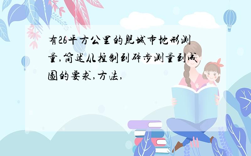 有26平方公里的肥城市地形测量,简述从控制到碎步测量到成图的要求,方法,