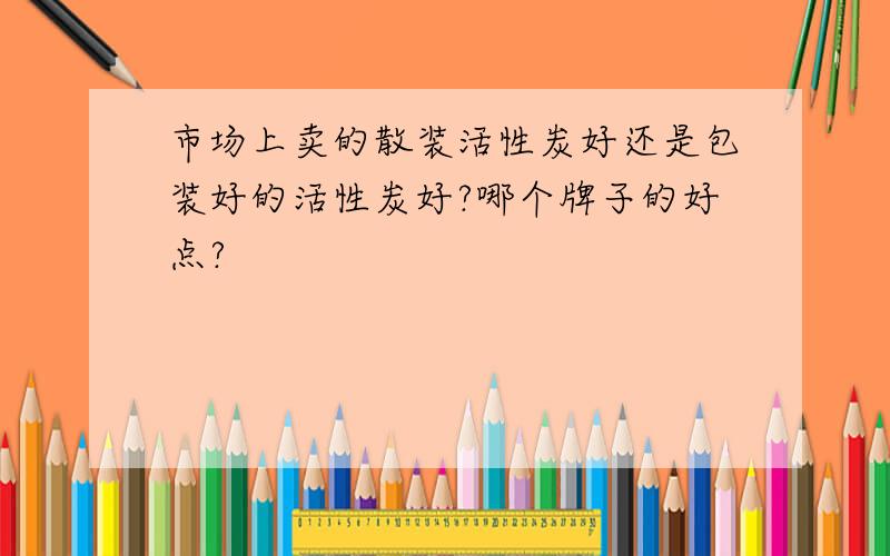 市场上卖的散装活性炭好还是包装好的活性炭好?哪个牌子的好点?