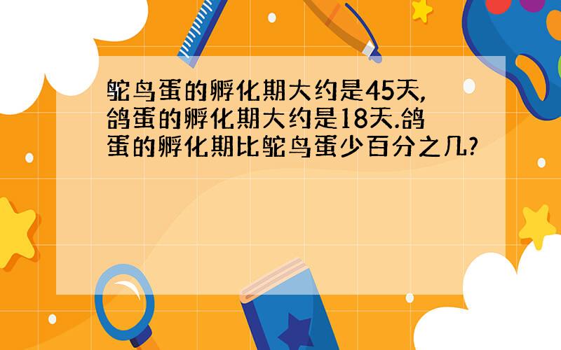 鸵鸟蛋的孵化期大约是45天,鸽蛋的孵化期大约是18天.鸽蛋的孵化期比鸵鸟蛋少百分之几?