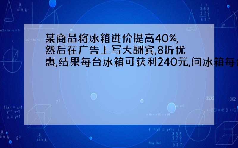 某商品将冰箱进价提高40%,然后在广告上写大酬宾,8折优惠,结果每台冰箱可获利240元,问冰箱每台进价是