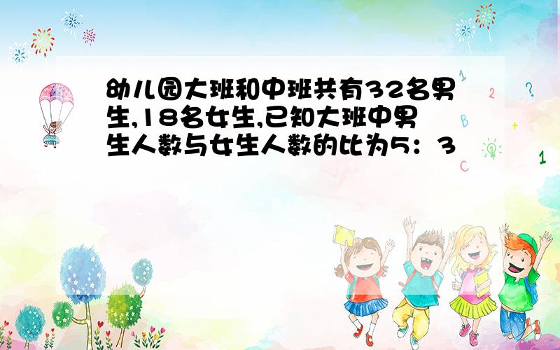 幼儿园大班和中班共有32名男生,18名女生,已知大班中男生人数与女生人数的比为5：3