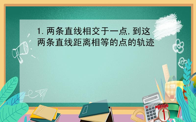 1.两条直线相交于一点,到这两条直线距离相等的点的轨迹