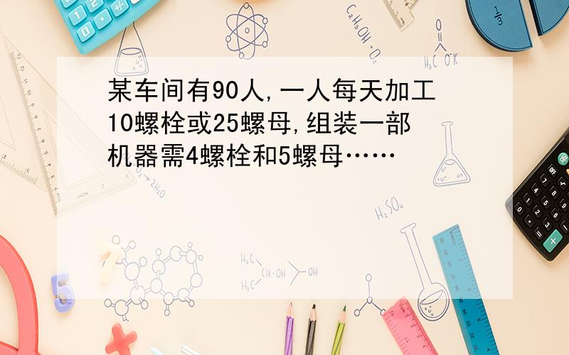 某车间有90人,一人每天加工10螺栓或25螺母,组装一部机器需4螺栓和5螺母……