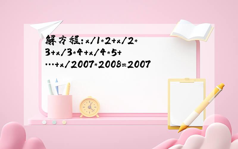 解方程:x/1*2+x/2*3+x/3*4+x/4*5+...+x/2007*2008=2007