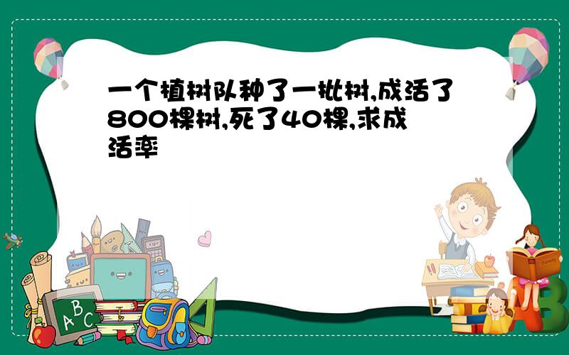 一个植树队种了一批树,成活了800棵树,死了40棵,求成活率