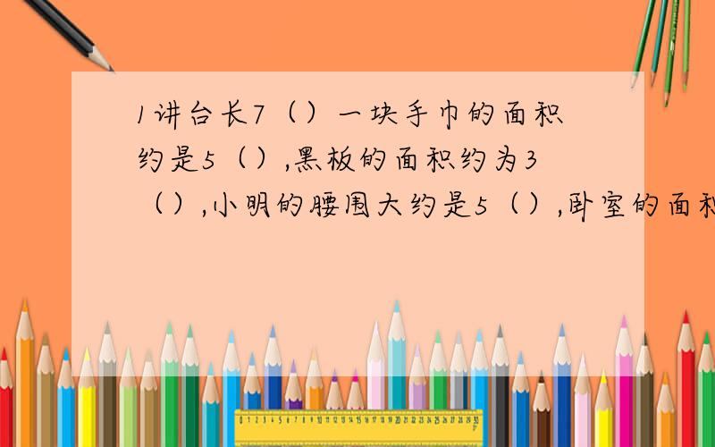 1讲台长7（）一块手巾的面积约是5（）,黑板的面积约为3（）,小明的腰围大约是5（）,卧室的面积约为14（