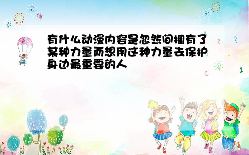 有什么动漫内容是忽然间拥有了某种力量而想用这种力量去保护身边最重要的人