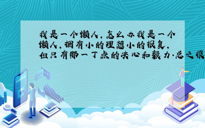 我是一个懒人,怎么办我是一个懒人,拥有小的理想小的报复,但只有那一丁点的决心和毅力.总之很懒各个方面,安慰批评什么的随便