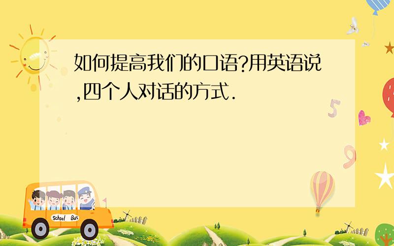 如何提高我们的口语?用英语说,四个人对话的方式.