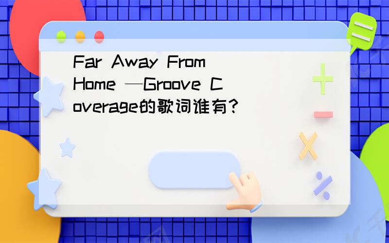 Far Away From Home —Groove Coverage的歌词谁有?