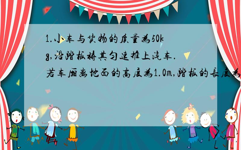 1.小车与货物的质量为50kg,沿踏板将其匀速推上汽车.若车厢离地面的高度为1.0m,踏板的长度为4.0m,求在在个过程