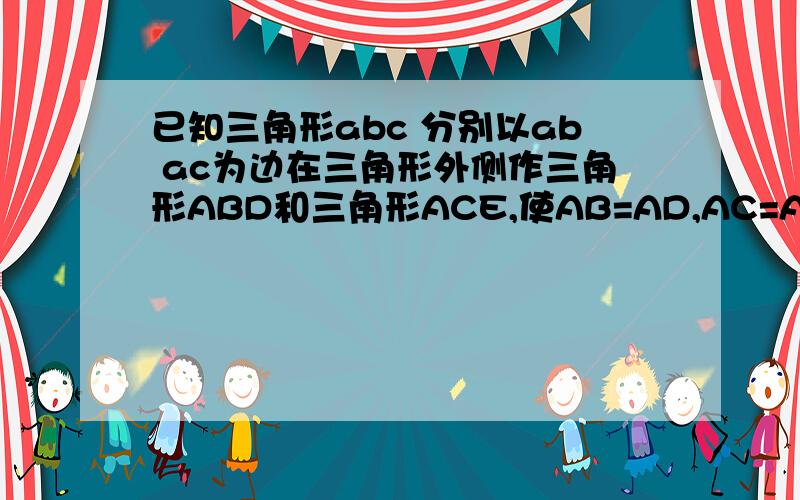 已知三角形abc 分别以ab ac为边在三角形外侧作三角形ABD和三角形ACE,使AB=AD,AC=AE,且角BAD=角