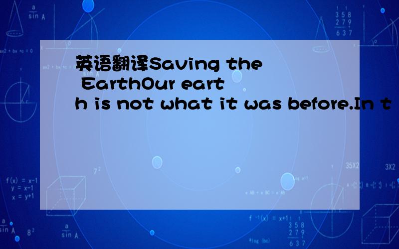 英语翻译Saving the EarthOur earth is not what it was before.In t