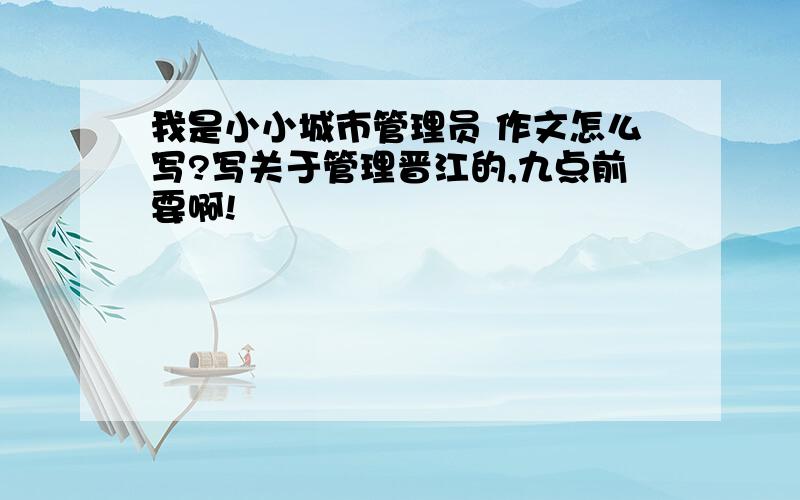 我是小小城市管理员 作文怎么写?写关于管理晋江的,九点前要啊!