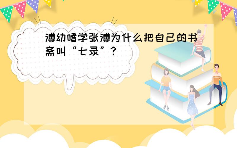 溥幼嗜学张溥为什么把自己的书斋叫“七录”?