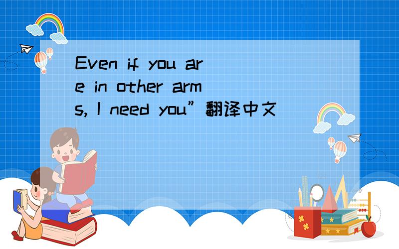 Even if you are in other arms, I need you”翻译中文