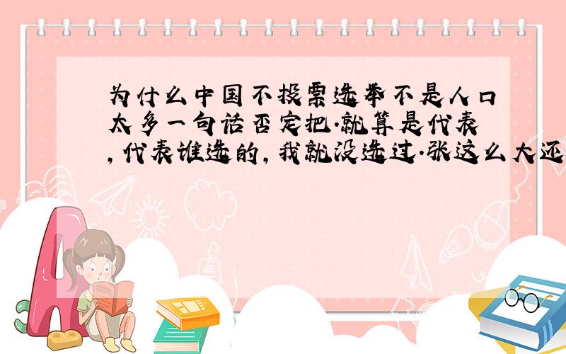 为什么中国不投票选举不是人口太多一句话否定把.就算是代表,代表谁选的,我就没选过.张这么大还没玩过选票,人家是18,我们