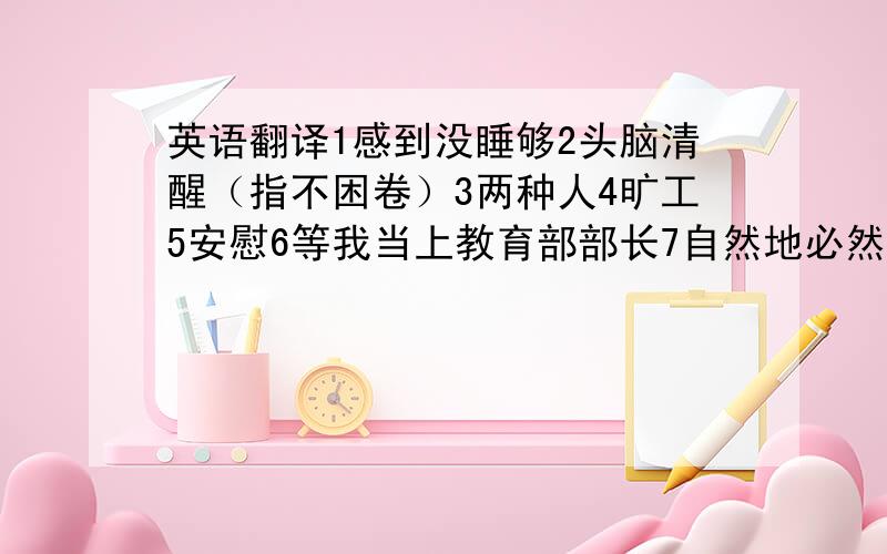 英语翻译1感到没睡够2头脑清醒（指不困卷）3两种人4旷工5安慰6等我当上教育部部长7自然地必然地8我呆在家的时间不足一天