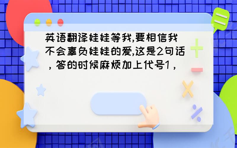 英语翻译娃娃等我,要相信我．不会辜负娃娃的爱,这是2句话，答的时候麻烦加上代号1，